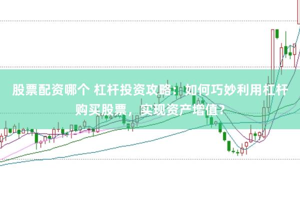 股票配资哪个 杠杆投资攻略：如何巧妙利用杠杆购买股票，实现资产增值？