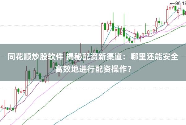 同花顺炒股软件 揭秘配资新渠道：哪里还能安全高效地进行配资操作？