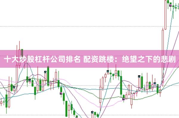 十大炒股杠杆公司排名 配资跳楼：绝望之下的悲剧