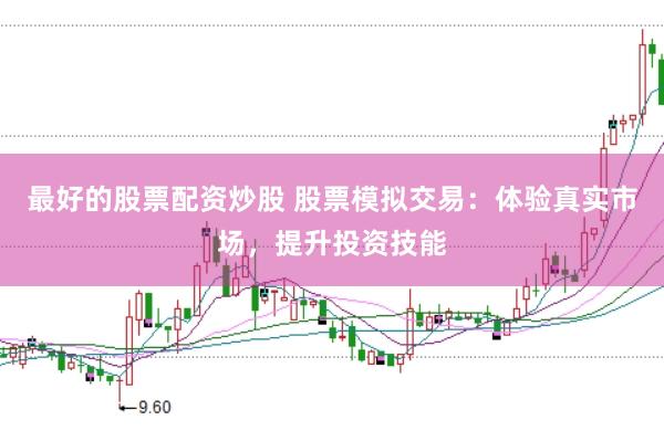 最好的股票配资炒股 股票模拟交易：体验真实市场，提升投资技能