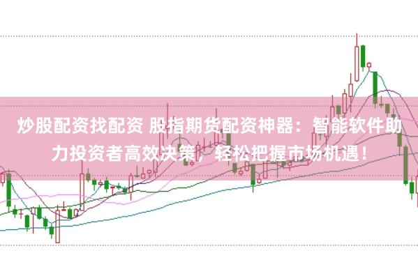 炒股配资找配资 股指期货配资神器：智能软件助力投资者高效决策，轻松把握市场机遇！