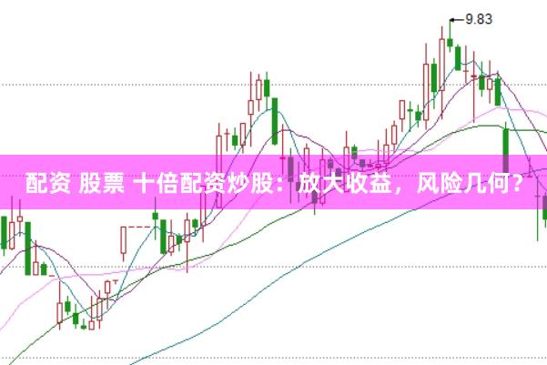 配资 股票 十倍配资炒股：放大收益，风险几何？