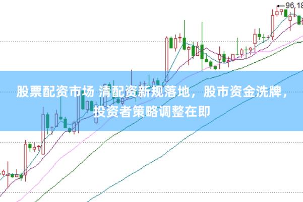 股票配资市场 清配资新规落地，股市资金洗牌，投资者策略调整在即