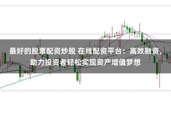 最好的股票配资炒股 在线配资平台：高效融资，助力投资者轻松实现资产增值梦想