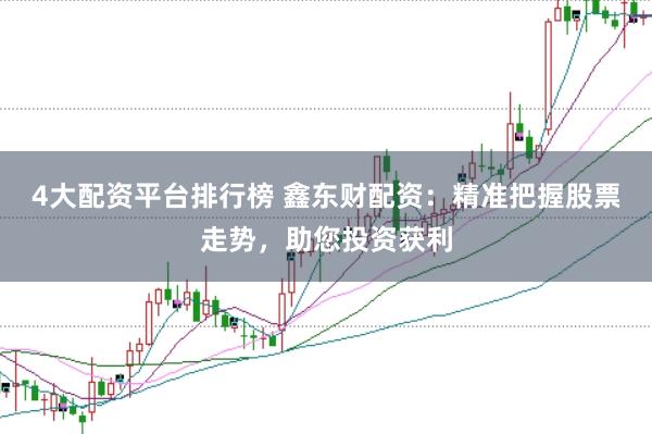 4大配资平台排行榜 鑫东财配资：精准把握股票走势，助您投资获利