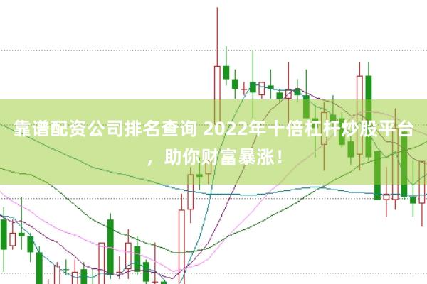 靠谱配资公司排名查询 2022年十倍杠杆炒股平台，助你财富暴涨！