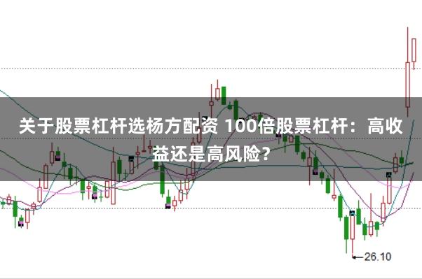 关于股票杠杆选杨方配资 100倍股票杠杆：高收益还是高风险？