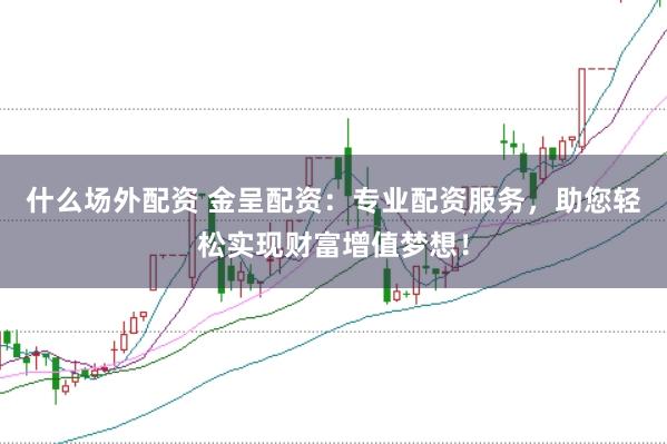 什么场外配资 金呈配资：专业配资服务，助您轻松实现财富增值梦想！