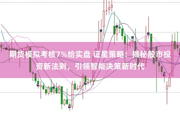 期货模拟考核7%给实盘 证星策略：揭秘股市投资新法则，引领智能决策新时代