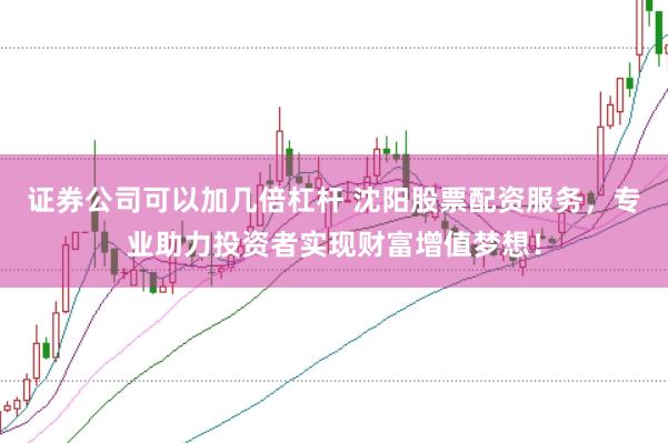 证券公司可以加几倍杠杆 沈阳股票配资服务，专业助力投资者实现财富增值梦想！