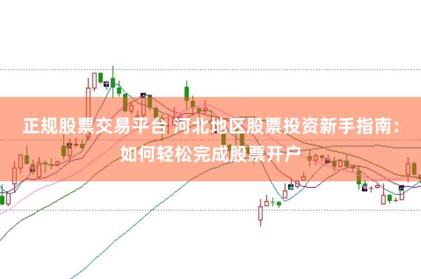正规股票交易平台 河北地区股票投资新手指南：如何轻松完成股票开户
