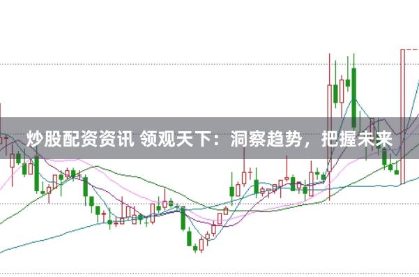 炒股配资资讯 领观天下：洞察趋势，把握未来