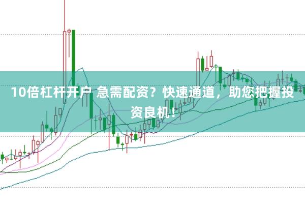 10倍杠杆开户 急需配资？快速通道，助您把握投资良机！