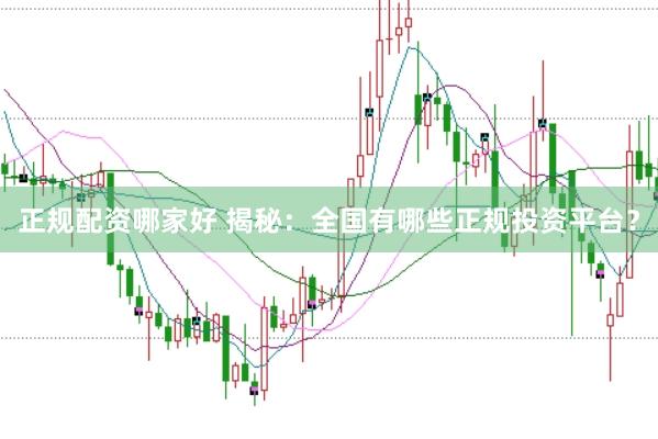 正规配资哪家好 揭秘：全国有哪些正规投资平台？