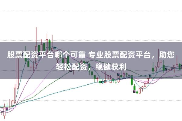 股票配资平台哪个可靠 专业股票配资平台，助您轻松配资，稳健获利