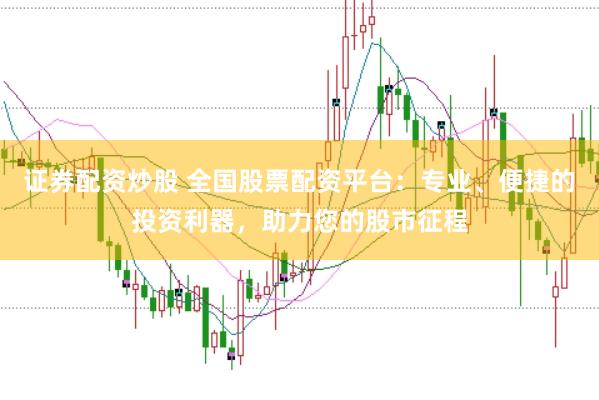 证券配资炒股 全国股票配资平台：专业、便捷的投资利器，助力您的股市征程