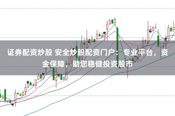 证券配资炒股 安全炒股配资门户：专业平台，资金保障，助您稳健投资股市