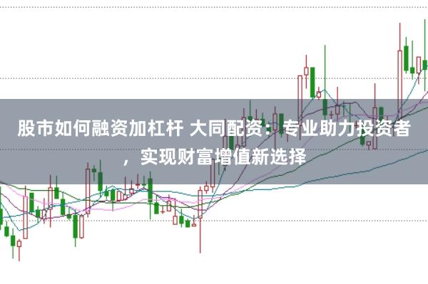 股市如何融资加杠杆 大同配资：专业助力投资者，实现财富增值新选择