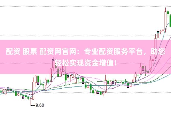 配资 股票 配资网官网：专业配资服务平台，助您轻松实现资金增值！
