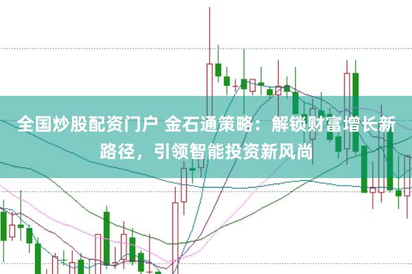 全国炒股配资门户 金石通策略：解锁财富增长新路径，引领智能投资新风尚