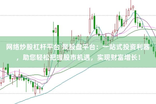 网络炒股杠杆平台 聚股盘平台：一站式投资利器，助您轻松把握股市机遇，实现财富增长！