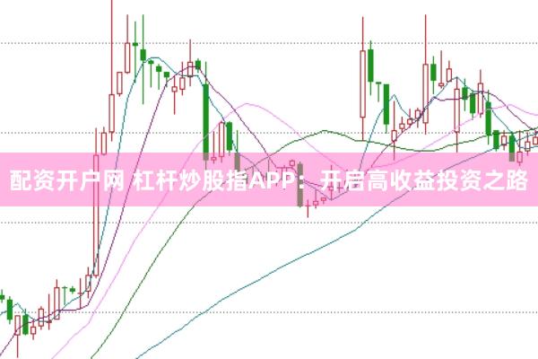 配资开户网 杠杆炒股指APP：开启高收益投资之路