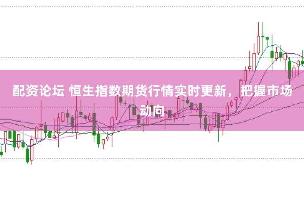 配资论坛 恒生指数期货行情实时更新，把握市场动向
