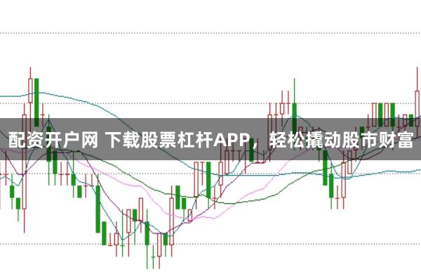 配资开户网 下载股票杠杆APP，轻松撬动股市财富