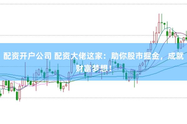配资开户公司 配资大佬这家：助你股市掘金，成就财富梦想！