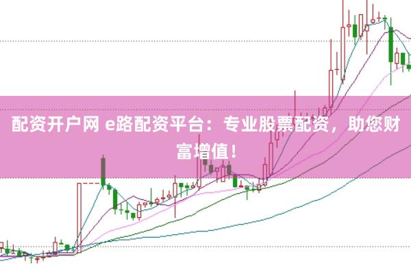 配资开户网 e路配资平台：专业股票配资，助您财富增值！