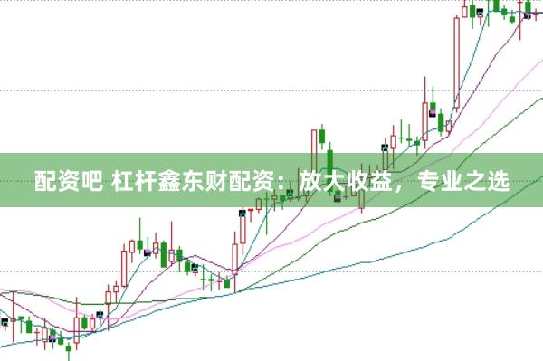 配资吧 杠杆鑫东财配资：放大收益，专业之选