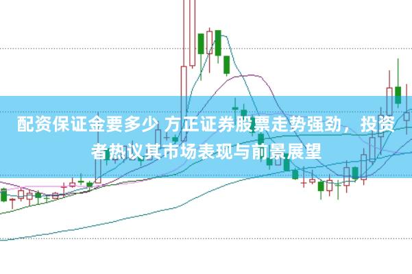 配资保证金要多少 方正证券股票走势强劲，投资者热议其市场表现与前景展望