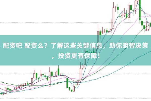 配资吧 配资么？了解这些关键信息，助你明智决策，投资更有保障！