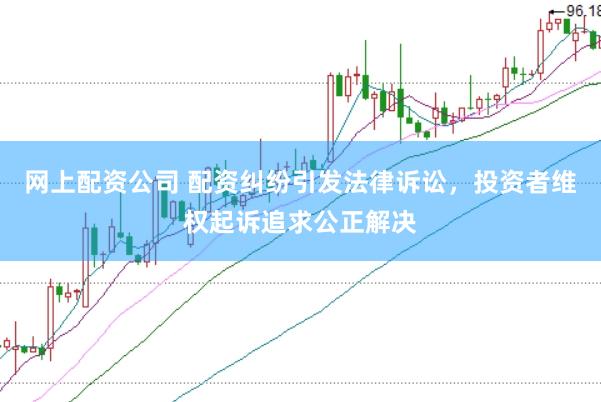 网上配资公司 配资纠纷引发法律诉讼，投资者维权起诉追求公正解决