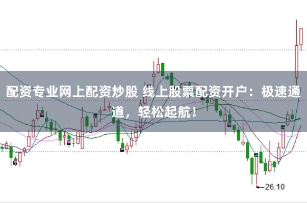 配资专业网上配资炒股 线上股票配资开户：极速通道，轻松起航！