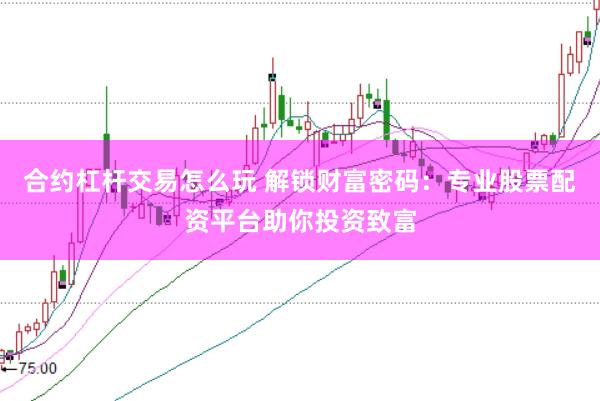 合约杠杆交易怎么玩 解锁财富密码：专业股票配资平台助你投资致富