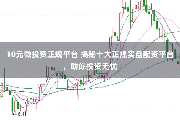 10元微投资正规平台 揭秘十大正规实盘配资平台，助你投资无忧