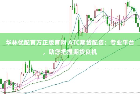 华林优配官方正版官网 ATC期货配资：专业平台，助您把握期货良机