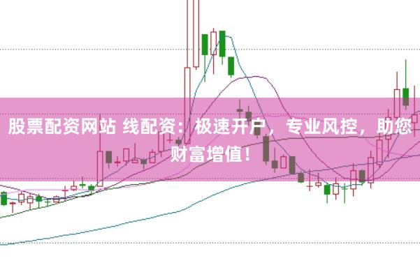 股票配资网站 线配资：极速开户，专业风控，助您财富增值！