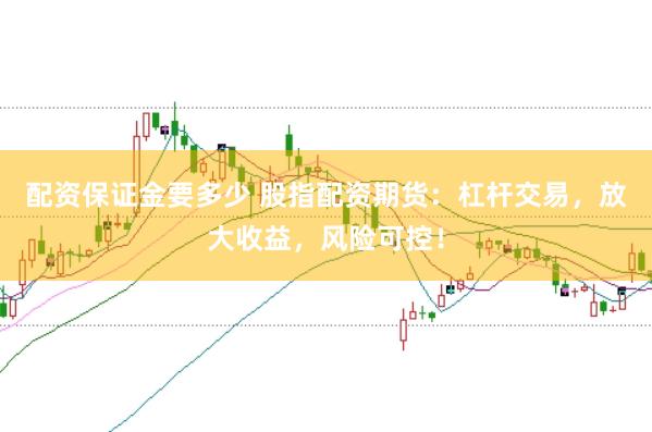 配资保证金要多少 股指配资期货：杠杆交易，放大收益，风险可控！