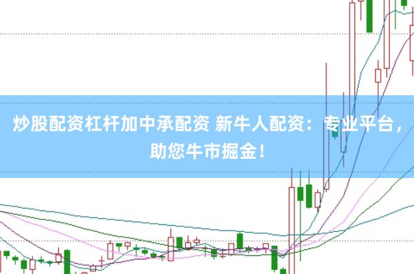 炒股配资杠杆加中承配资 新牛人配资：专业平台，助您牛市掘金！
