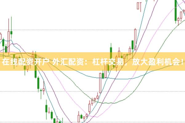 在线配资开户 外汇配资：杠杆交易，放大盈利机会！