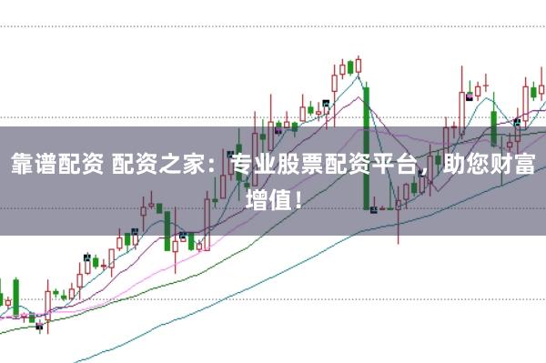 靠谱配资 配资之家：专业股票配资平台，助您财富增值！