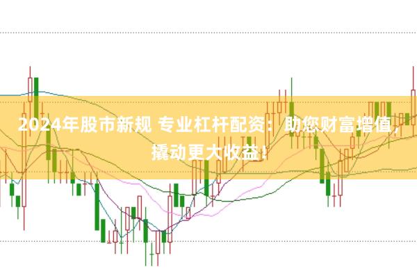 2024年股市新规 专业杠杆配资：助您财富增值，撬动更大收益！