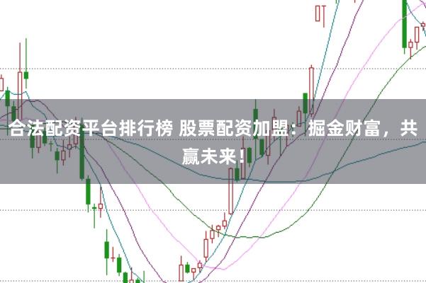 合法配资平台排行榜 股票配资加盟：掘金财富，共赢未来！