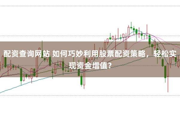 配资查询网站 如何巧妙利用股票配资策略，轻松实现资金增值？