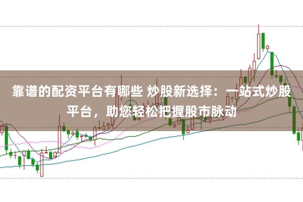靠谱的配资平台有哪些 炒股新选择：一站式炒股平台，助您轻松把握股市脉动