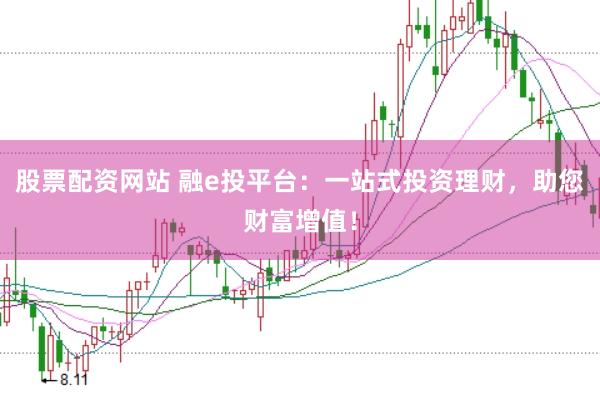 股票配资网站 融e投平台：一站式投资理财，助您财富增值！