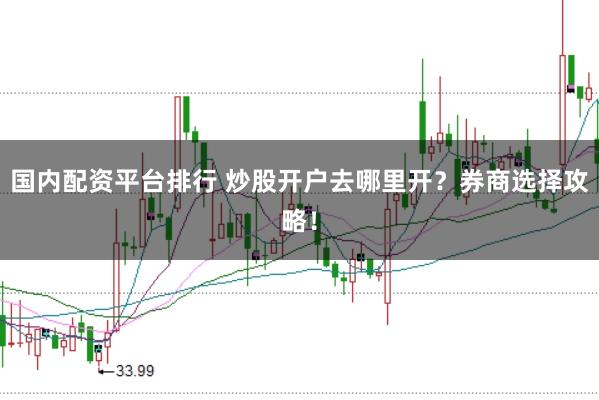 国内配资平台排行 炒股开户去哪里开？券商选择攻略！