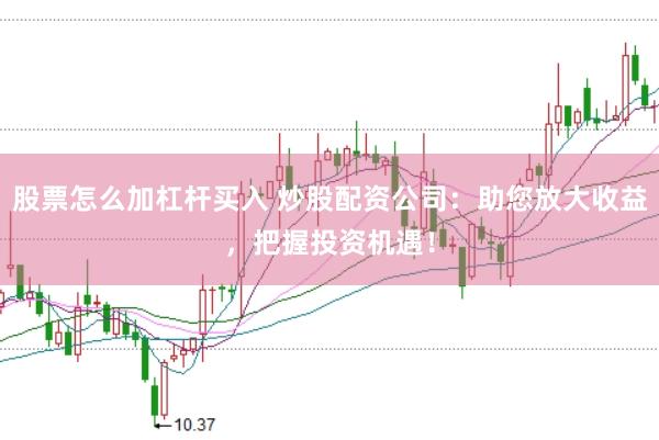 股票怎么加杠杆买入 炒股配资公司：助您放大收益，把握投资机遇！